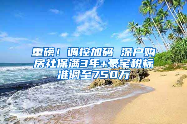 重磅！调控加码 深户购房社保满3年+豪宅税标准调至750万