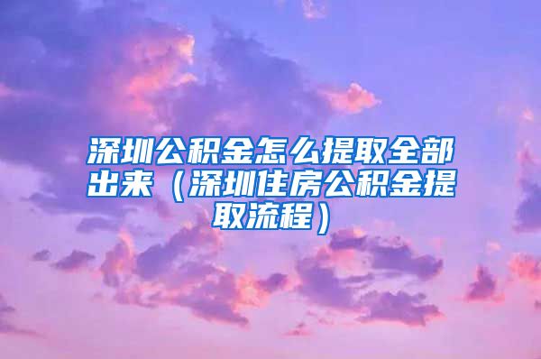 深圳公积金怎么提取全部出来（深圳住房公积金提取流程）