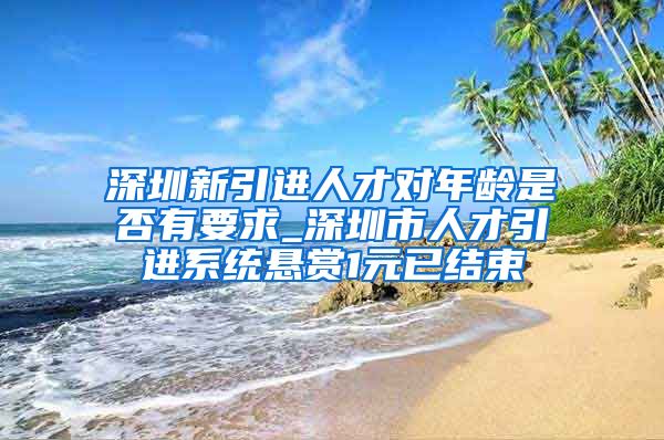 深圳新引进人才对年龄是否有要求_深圳市人才引进系统悬赏1元已结束