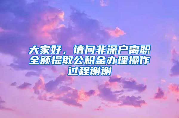 大家好，请问非深户离职全额提取公积金办理操作过程谢谢