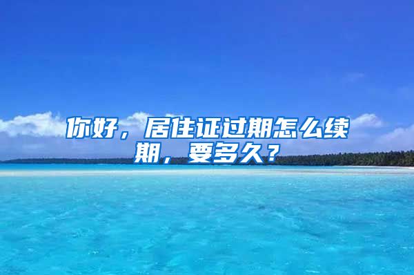 你好，居住证过期怎么续期，要多久？