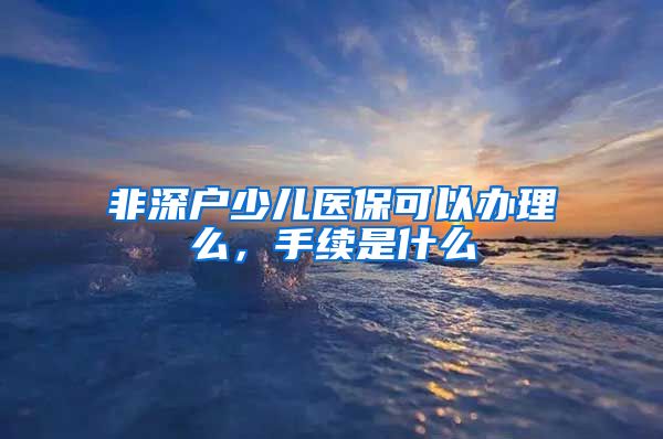 非深户少儿医保可以办理么，手续是什么