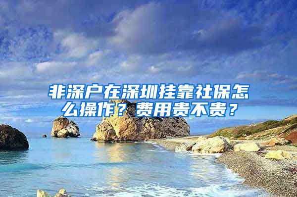 非深户在深圳挂靠社保怎么操作？费用贵不贵？