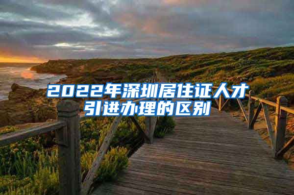 2022年深圳居住证人才引进办理的区别