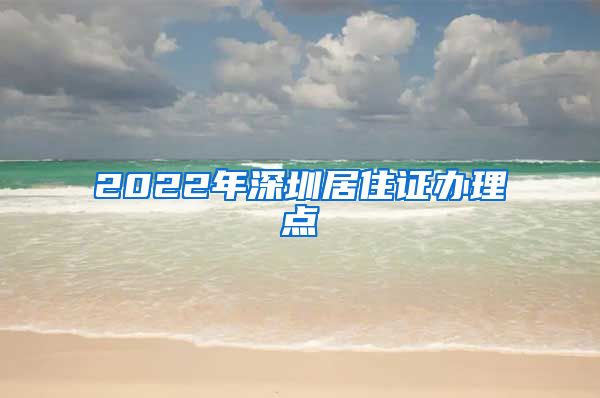 2022年深圳居住证办理点