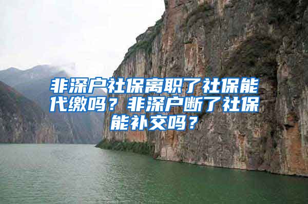 非深户社保离职了社保能代缴吗？非深户断了社保能补交吗？