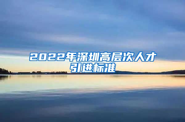 2022年深圳高层次人才引进标准