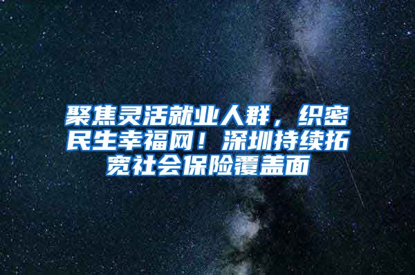 聚焦灵活就业人群，织密民生幸福网！深圳持续拓宽社会保险覆盖面