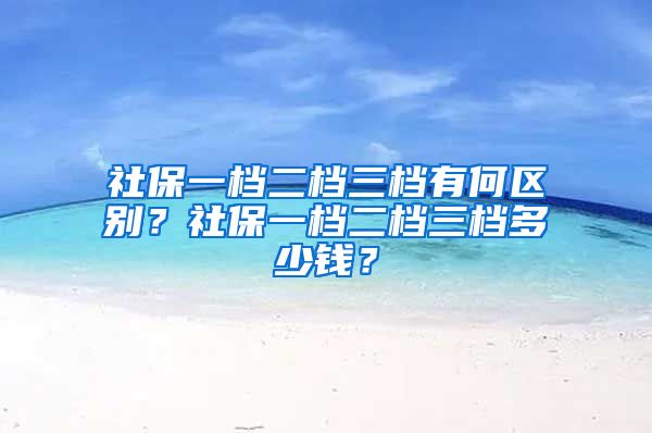 社保一档二档三档有何区别？社保一档二档三档多少钱？