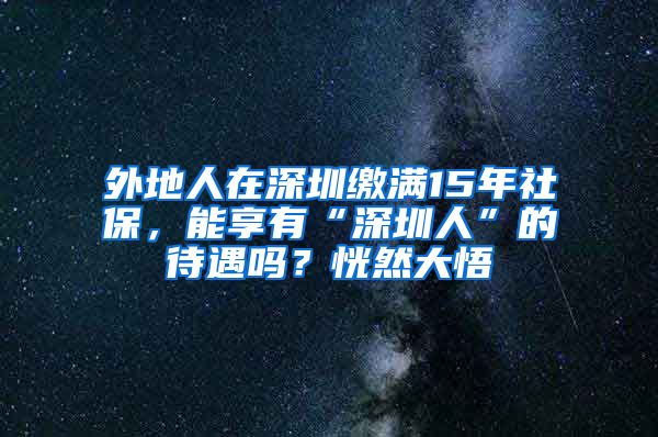 外地人在深圳缴满15年社保，能享有“深圳人”的待遇吗？恍然大悟