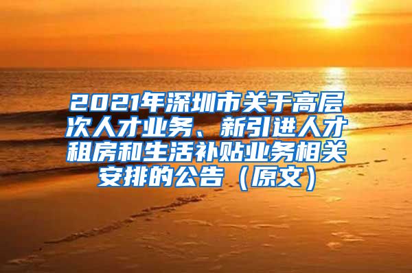 2021年深圳市关于高层次人才业务、新引进人才租房和生活补贴业务相关安排的公告（原文）