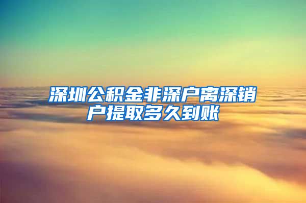 深圳公积金非深户离深销户提取多久到账