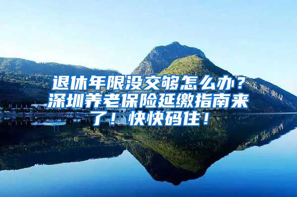 退休年限没交够怎么办？深圳养老保险延缴指南来了！快快码住！