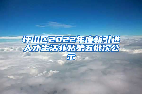 坪山区2022年度新引进人才生活补贴第五批次公示