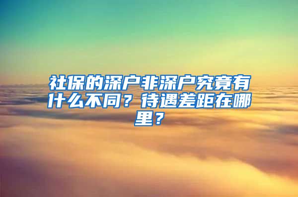 社保的深户非深户究竟有什么不同？待遇差距在哪里？