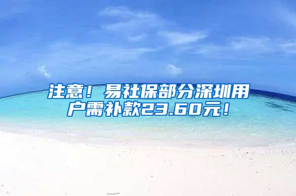 注意！易社保部分深圳用户需补款23.60元！