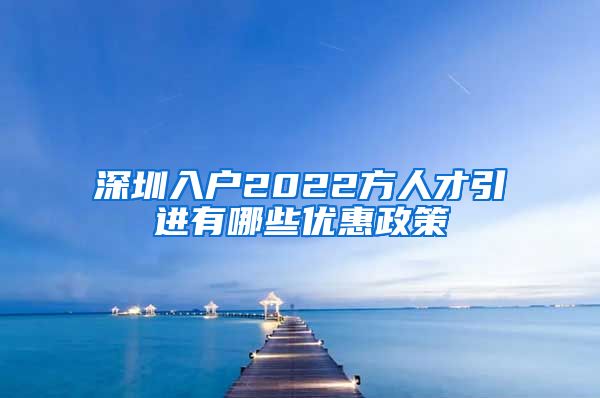 深圳入户2022方人才引进有哪些优惠政策