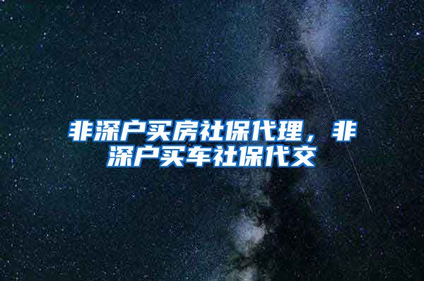 非深户买房社保代理，非深户买车社保代交