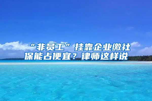 “非员工”挂靠企业缴社保能占便宜？律师这样说