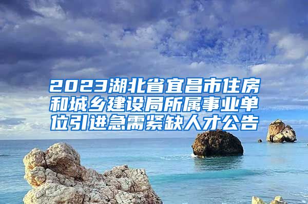 2023湖北省宜昌市住房和城乡建设局所属事业单位引进急需紧缺人才公告