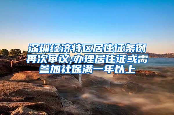 深圳经济特区居住证条例再次审议;办理居住证或需参加社保满一年以上