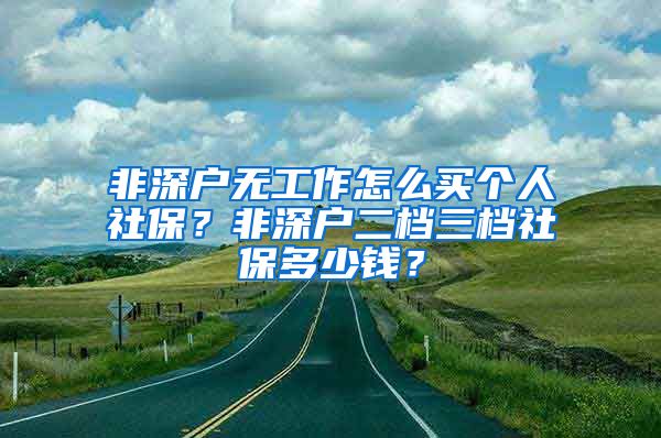 非深户无工作怎么买个人社保？非深户二档三档社保多少钱？