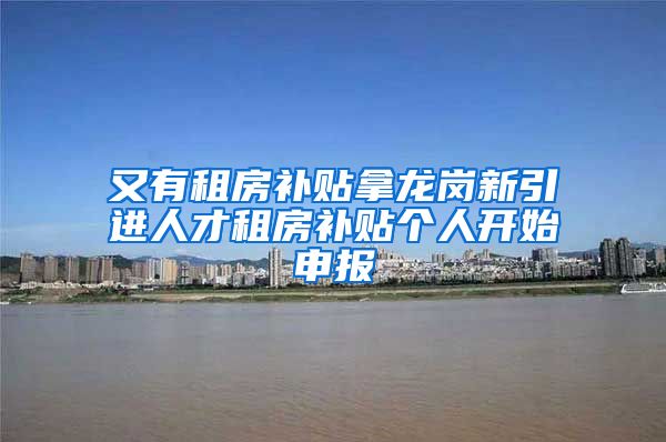 又有租房补贴拿龙岗新引进人才租房补贴个人开始申报