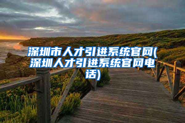 深圳市人才引进系统官网(深圳人才引进系统官网电话)