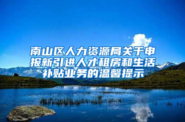 南山区人力资源局关于申报新引进人才租房和生活补贴业务的温馨提示