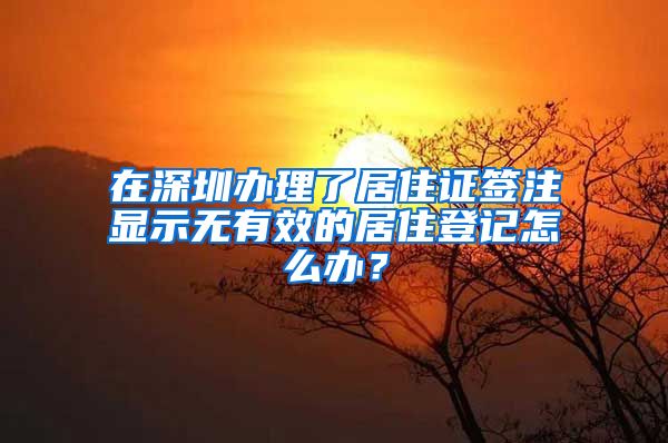 在深圳办理了居住证签注显示无有效的居住登记怎么办？