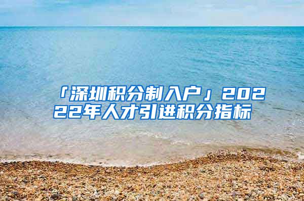 「深圳积分制入户」20222年人才引进积分指标