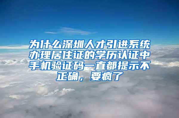 为什么深圳人才引进系统办理居住证的学历认证中手机验证码一直都提示不正确，要疯了