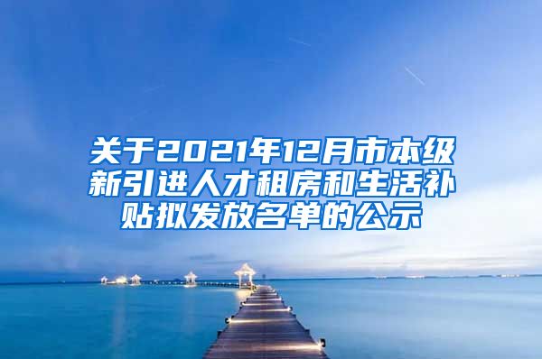 关于2021年12月市本级新引进人才租房和生活补贴拟发放名单的公示