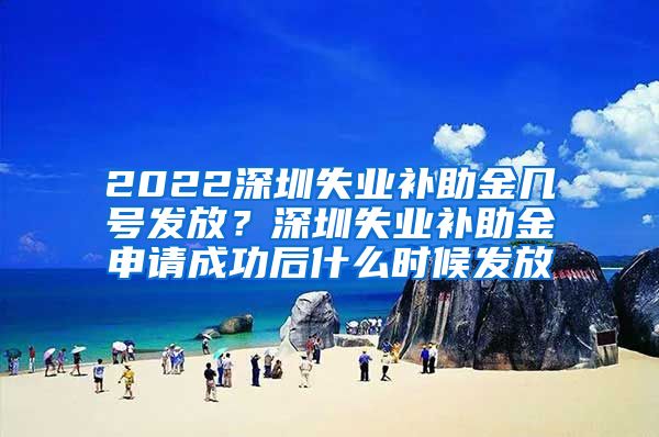 2022深圳失业补助金几号发放？深圳失业补助金申请成功后什么时候发放