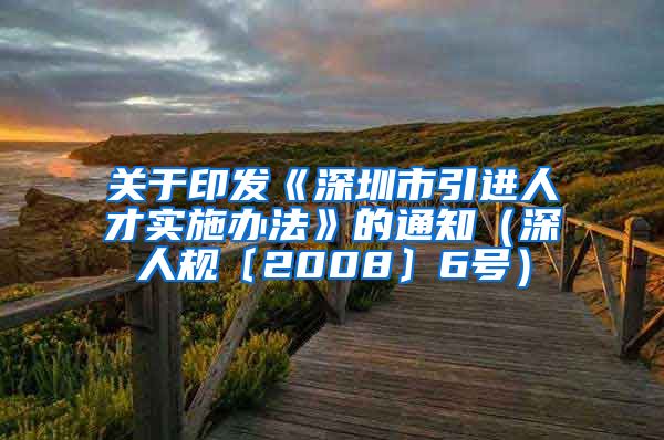 关于印发《深圳市引进人才实施办法》的通知（深人规〔2008〕6号）