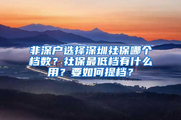 非深户选择深圳社保哪个档数？社保最低档有什么用？要如何提档？