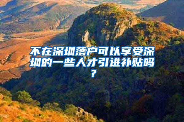 不在深圳落户可以享受深圳的一些人才引进补贴吗？