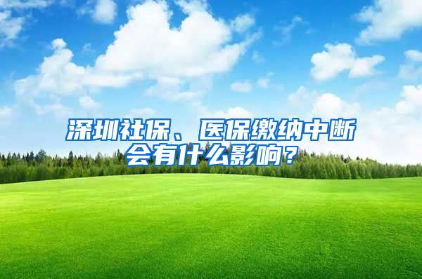 深圳社保、医保缴纳中断会有什么影响？