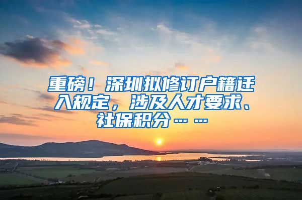 重磅！深圳拟修订户籍迁入规定，涉及人才要求、社保积分……