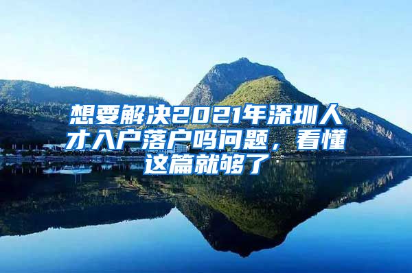 想要解决2021年深圳人才入户落户吗问题，看懂这篇就够了