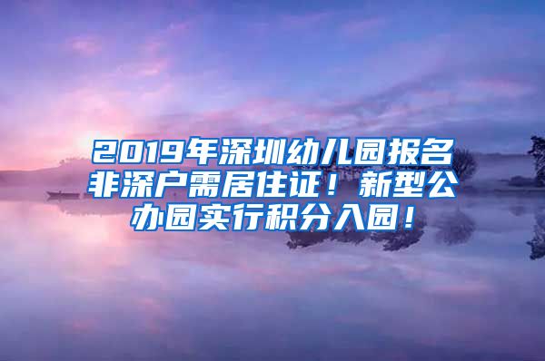 2019年深圳幼儿园报名非深户需居住证！新型公办园实行积分入园！