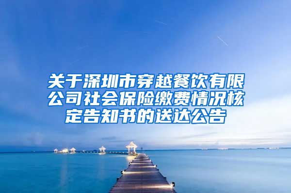 关于深圳市穿越餐饮有限公司社会保险缴费情况核定告知书的送达公告