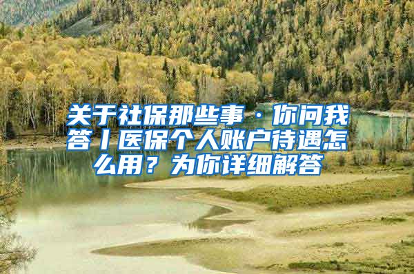 关于社保那些事·你问我答丨医保个人账户待遇怎么用？为你详细解答