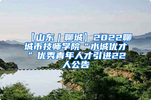 【山东｜聊城】2022聊城市技师学院“水城优才”优秀青年人才引进22人公告