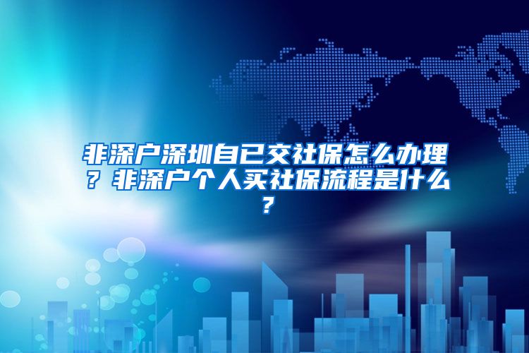 非深户深圳自已交社保怎么办理？非深户个人买社保流程是什么？