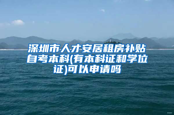 深圳市人才安居租房补贴自考本科(有本科证和学位证)可以申请吗