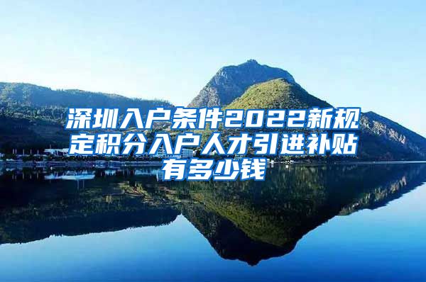 深圳入户条件2022新规定积分入户人才引进补贴有多少钱