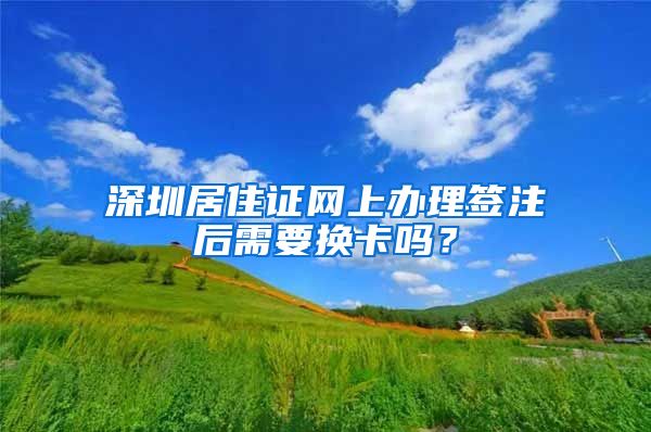 深圳居住证网上办理签注后需要换卡吗？