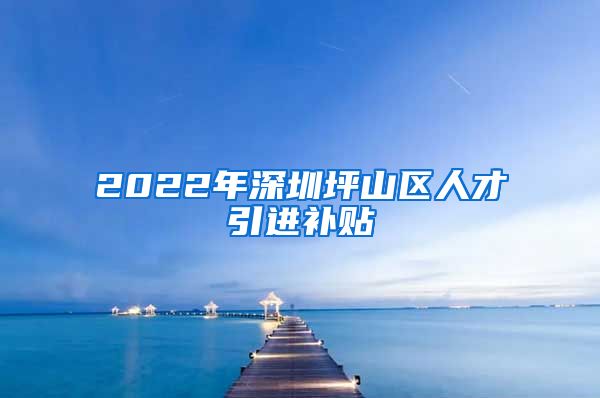 2022年深圳坪山区人才引进补贴