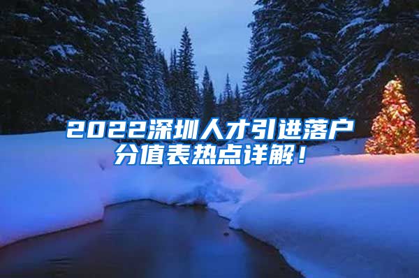 2022深圳人才引进落户分值表热点详解！